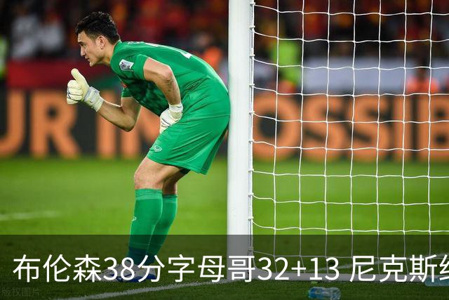 布伦森38分字母哥32+13 尼克斯终结雄鹿7连胜